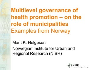 Multilevel governance of
health promotion – on the
role of municipalities
Examples from Norway
Marit K. Helgesen
Norwegian Institute for Urban and
Regional Research (NIBR)
 