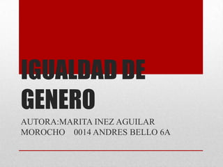 IGUALDAD DE
GENERO
AUTORA:MARITA INEZ AGUILAR
MOROCHO 0014 ANDRES BELLO 6A
 