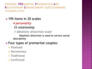  195 items in 20 scales
4 personality
15 relationship
1 idealistic distortion scale
Idealistic distortion is used to correct social
desirability
 Four types of premarital couples:
 Vitalized
 Harmonious
 Traditional
 Conflicted
 