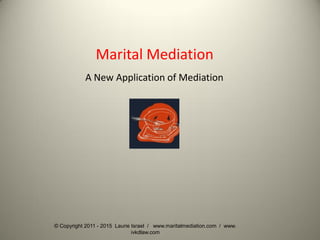 © Copyright 2011 - 2015 Laurie Israel / www.maritalmediation.com / www.
ivkdlaw.com
Marital Mediation
A New Application of Mediation
 