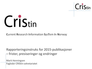 Current Research Information SysTem In Norway
Rapporteringsinstruks for 2015-publikasjoner
– frister, presiseringer og endringer
Marit Henningsen
Fagleder CRIStin-sekretariatet
 