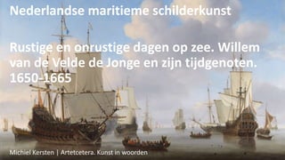 Nederlandse maritieme schilderkunst
Rustige en onrustige dagen op zee. Willem
van de Velde de Jonge en zijn tijdgenoten.
1650-1665
Michiel Kersten | Artetcetera. Kunst in woorden
 