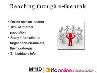Reaching through e-fluentials Online opinion leaders 10% of Internet  population Relay information to target decision-makers,  their ‘go-to-guy’ Embeddable info 