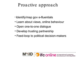Proactive approach Identify/map gov e-fluentials Learn about views, online behaviour Open one-to-one dialogue Develop trusting partnership Feed-loop to political decision-makers 