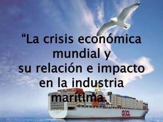 “La crisis económica
mundial y
su relación e impacto
en la industria
marítima.”

 