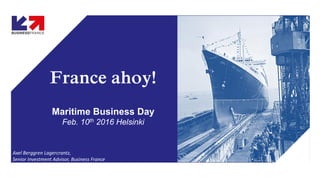 France ahoy!
Maritime Business Day
Feb. 10th 2016 Helsinki
Axel Berggren Lagercrantz,
Senior Investment Advisor, Business France
 