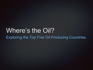 Where’s the Oil? 
Exploring the Top Five Oil Producing Countries. 
 