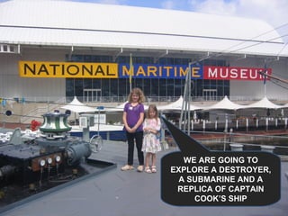 WE ARE GOING TO EXPLORE A DESTROYER, A SUBMARINE AND A REPLICA OF CAPTAIN COOK’S SHIP 