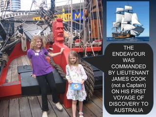 THE ENDEAVOUR WAS COMMANDED BY LIEUTENANT JAMES COOK (not a Captain) ON HIS FIRST VOYAGE OF DISCOVERY TO AUSTRALIA 