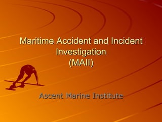Maritime Accident and IncidentMaritime Accident and Incident
InvestigationInvestigation
(MAII)(MAII)
Ascent Marine InstituteAscent Marine Institute
 