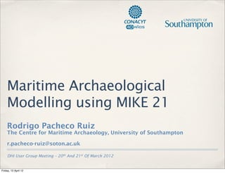 Maritime Archaeological
    Modelling using MIKE 21
    Rodrigo Pacheco Ruiz
    The Centre for Maritime Archaeology, University of Southampton

    r.pacheco-ruiz@soton.ac.uk

     DHI User Group Meeting – 20th And 21st Of March 2012


Friday, 13 April 12
 