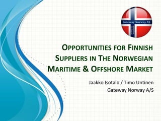 OPPORTUNITIES	FOR	FINNISH	
SUPPLIERS	IN	THE	NORWEGIAN	
MARITIME	&	OFFSHORE	MARKET	
Jaakko	Isotalo	/	Timo	Un0nen		
Gateway	Norway	A/S	
 