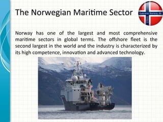 The	Norwegian	Mari0me	Sector	
Norway	 has	 one	 of	 the	 largest	 and	 most	 comprehensive	
mari0me	 sectors	 in	 global	 ...