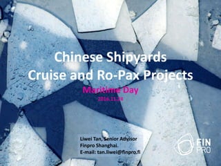 Chinese Shipyards
Cruise and Ro-Pax Projects
Maritime Day
2016.11.24
Liwei Tan, Senior Advisor
Finpro Shanghai
E-mail: tan.liwei@finpro.fi
 