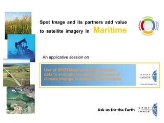 Spot Image and its partners add value
to satellite imagery in Maritime
An applicative session on
Use of SPOTMaps and HRS elevation
data to evaluate the potential impact of
climate change in coastal environments
 
