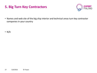5. Big Turn Key Contractors
• Names and web site of the big ship interior and technical areas turn key contractor
companies in your country
• N/A
5/4/2016 © Finpro27
 