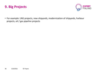 9. Big Projects
• For example: LNG projects, new shipyards, modernization of shipyards, harbour
projects, oil / gas pipeline projects
5/4/2016 © Finpro36
 