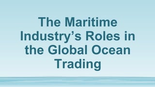 The Maritime
Industry’s Roles in
the Global Ocean
Trading
 