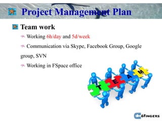 Project Management Plan
Team work
  Working 6h/day and 5d/week
  Communication via Skype, Facebook Group, Google
group, SVN
  Working in FSpace office
 
