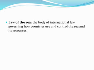  Law of the sea: the body of international law
governing how countries use and control the sea and
its resources.
 