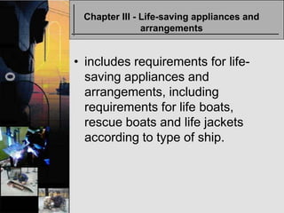 Chapter III - Life-saving appliances and
               arrangements


• includes requirements for life-
  saving appliances and
  arrangements, including
  requirements for life boats,
  rescue boats and life jackets
  according to type of ship.
 