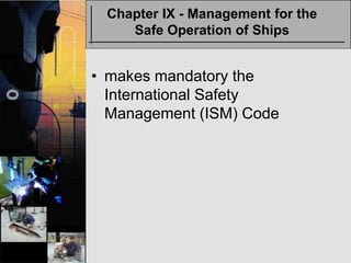Chapter IX - Management for the
    Safe Operation of Ships


• makes mandatory the
  International Safety
  Management (ISM) Code
 