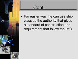 Cont.
• For easier way, he can use ship
  class as the authority that gives
  a standard of construction and
  requirement that follow the IMO.
 
