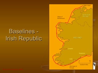 Grunt Productions 2007
Baselines -Baselines -
Irish RepublicIrish Republic
0 50
nautical miles
Cork
Old Head of
Kinsale
Limerick
Stags of
Broadhaven
Malin Head
Waterford
IRELANDIRELAND
NORTHERNNORTHERN
IRELANDIRELAND
 