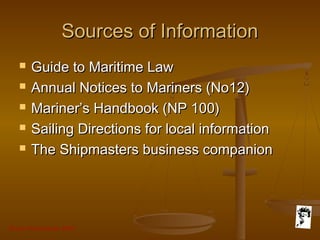 Grunt Productions 2007
Sources of InformationSources of Information
 Guide to Maritime LawGuide to Maritime Law
 Annual Notices to Mariners (No12)Annual Notices to Mariners (No12)
 Mariner’s Handbook (NP 100)Mariner’s Handbook (NP 100)
 Sailing Directions for local informationSailing Directions for local information
 The Shipmasters business companionThe Shipmasters business companion
 