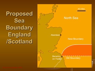 Grunt Productions 2007
ProposedProposed
SeaSea
BoundaryBoundary
EnglandEngland
/Scotland/Scotland
Old Boundary
New Boundary
Berwick-
on-Tweed
North Sea
40 miles
Aberdeen
 