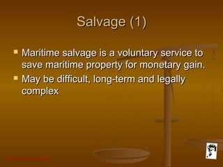 Grunt Productions 2007
Salvage (1)Salvage (1)
 Maritime salvage is a voluntary service toMaritime salvage is a voluntary service to
save maritime property for monetary gain.save maritime property for monetary gain.
 May be difficult, long-term and legallyMay be difficult, long-term and legally
complexcomplex
 