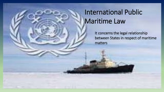International Public
Maritime Law
It concerns the legal relationship
between States in respect of maritime
matters
 