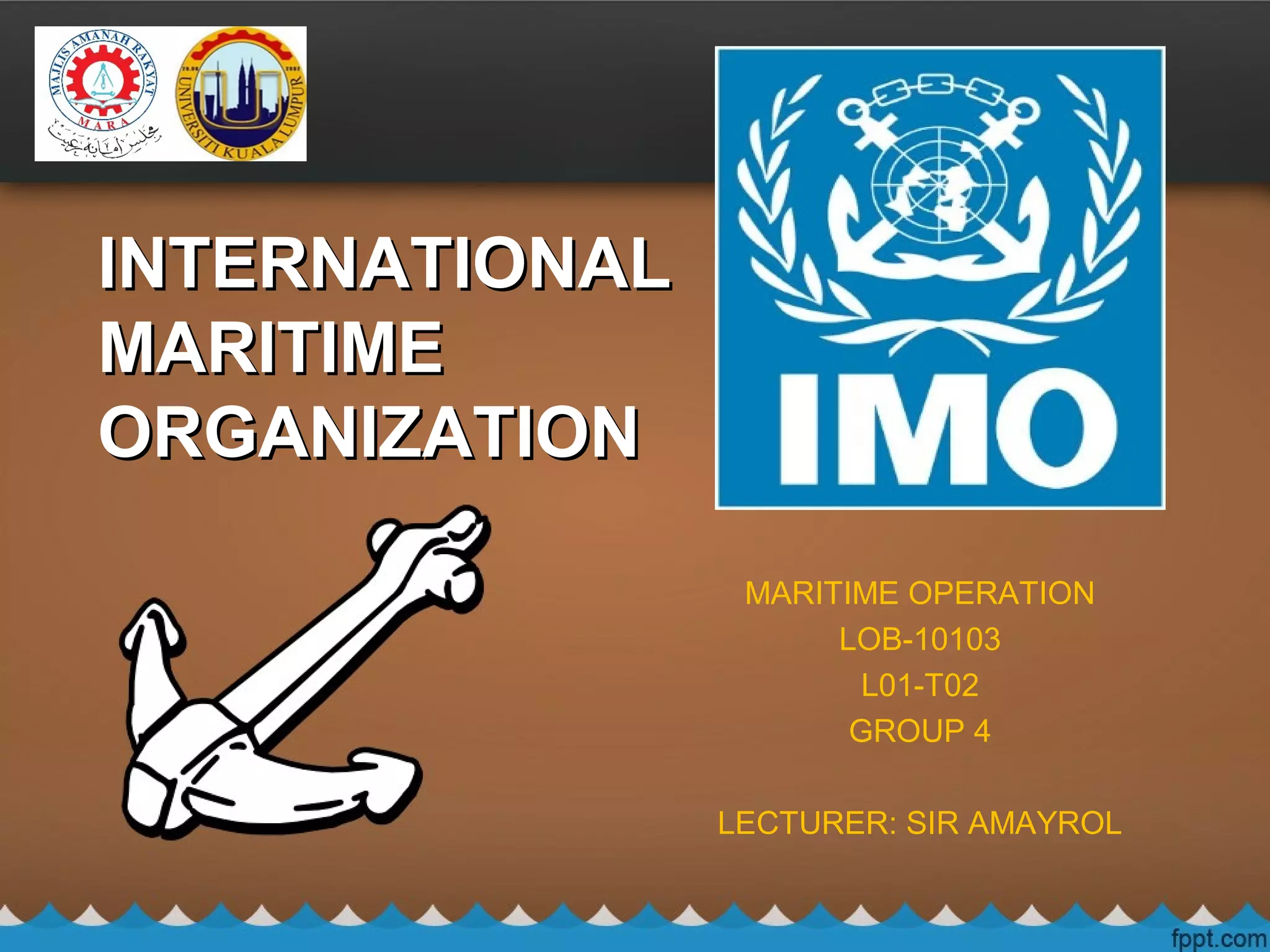 MARITIME OPERATION
LOB-10103
L01-T02
GROUP 4
LECTURER: SIR AMAYROL
INTERNATIONALINTERNATIONAL
MARITIMEMARITIME
ORGANIZATIONORGANIZATION
 