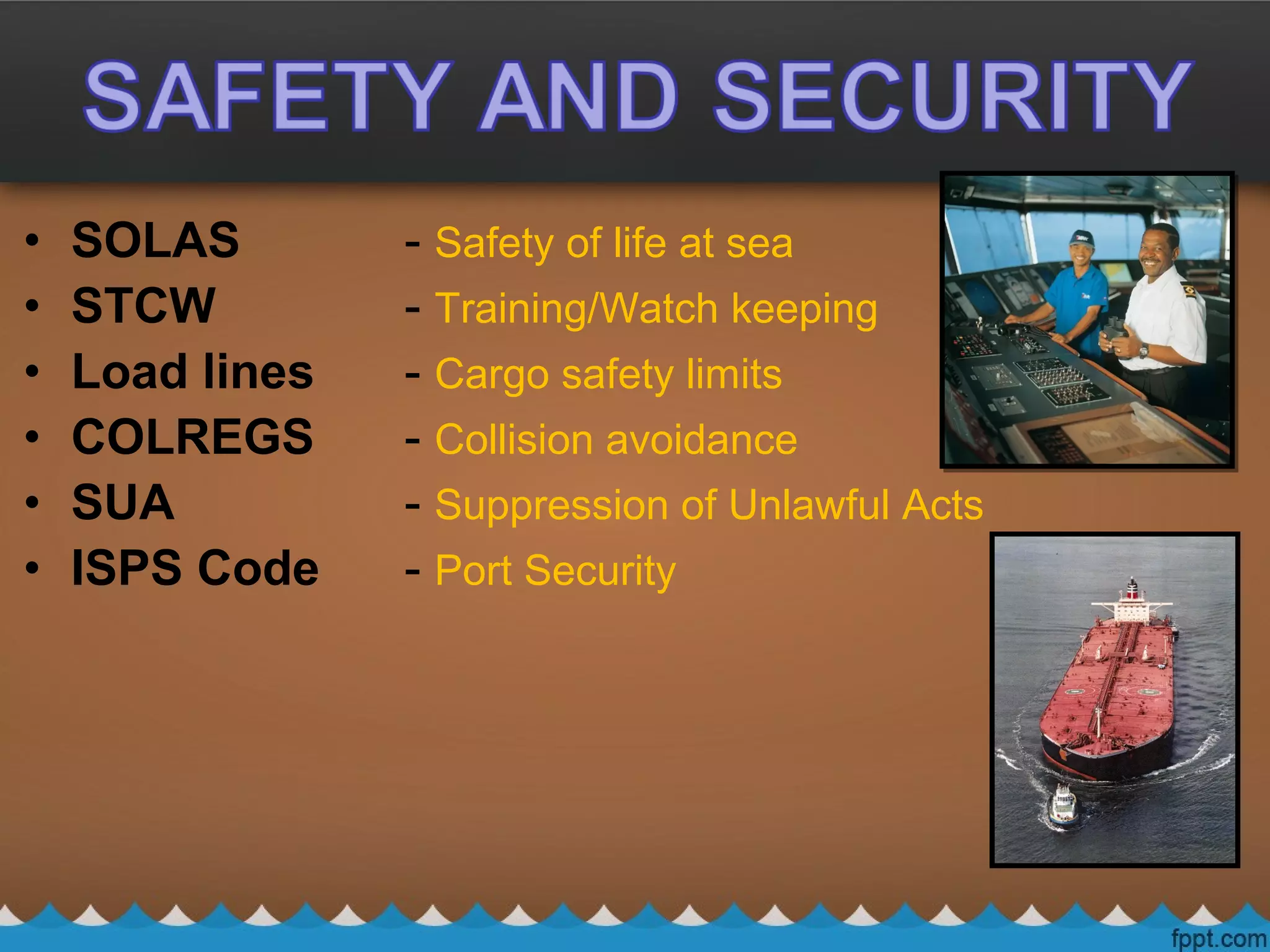 • SOLAS - Safety of life at sea
• STCW - Training/Watch keeping
• Load lines - Cargo safety limits
• COLREGS - Collision avoidance
• SUA - Suppression of Unlawful Acts
• ISPS Code - Port Security
 