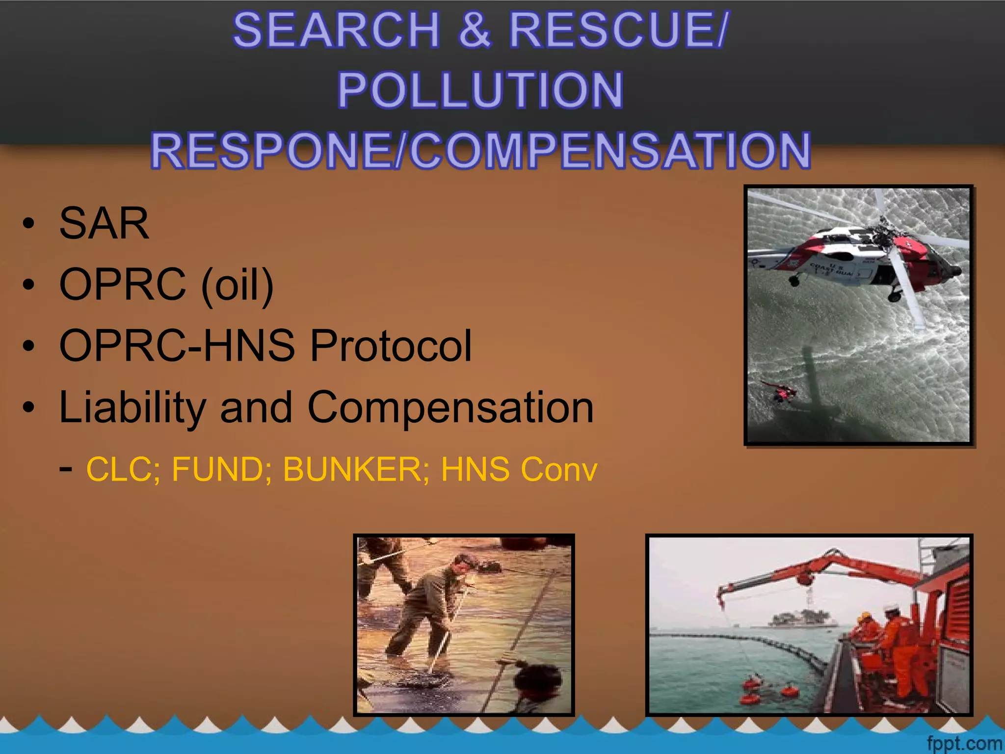 • SAR
• OPRC (oil)
• OPRC-HNS Protocol
• Liability and Compensation
- CLC; FUND; BUNKER; HNS Conv
 