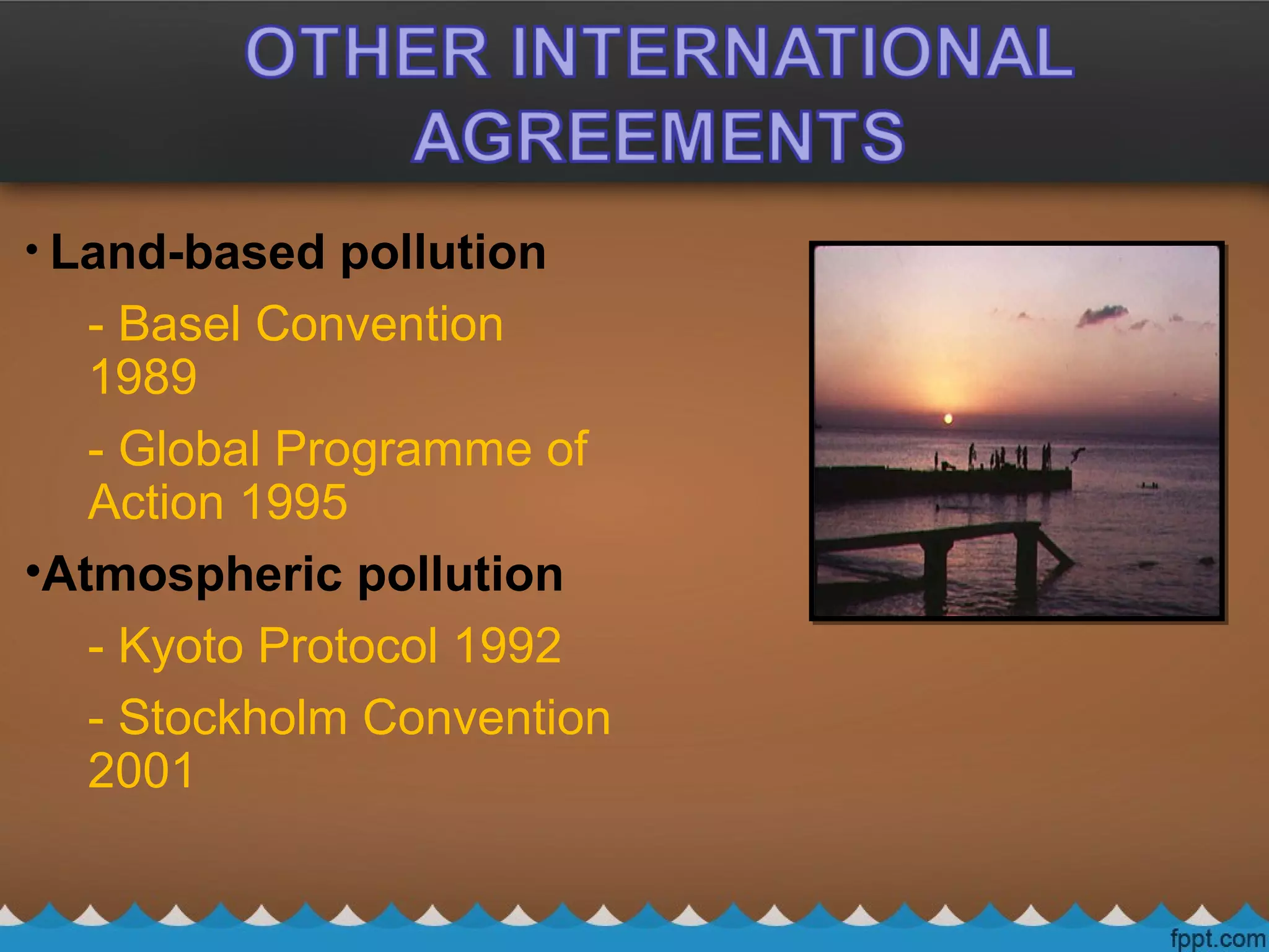 • Land-based pollution
- Basel Convention
1989
- Global Programme of
Action 1995
•Atmospheric pollution
- Kyoto Protocol 1992
- Stockholm Convention
2001
 