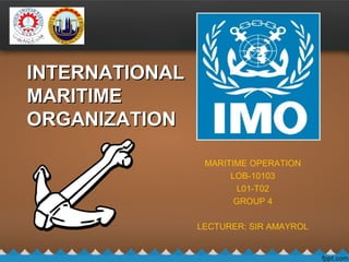 MARITIME OPERATION
LOB-10103
L01-T02
GROUP 4
LECTURER: SIR AMAYROL
INTERNATIONALINTERNATIONAL
MARITIMEMARITIME
ORGANIZATIONORGANIZATION
 
