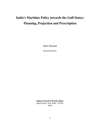 India’s Maritime Policy towards the Gulf States:
     Planning, Projection and Prescription




                     Zakir Hussain
                     Research Fellow




              Indian Council of World Affairs
              Sapru House, New Delhi. 110 001
                           India




                            1
 