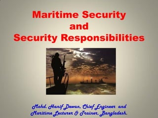 Maritime Security
and
Security Responsibilities
Mohd. Hanif Dewan, Chief Engineer and
Maritime Lecturer & Trainer, Bangladesh.
 