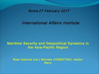 Rome 27 February 2017
Maritime Security and Geopolitical Dynamics in
the Asia-Pacific Region
Rear Admiral (ret.) Michele COSENTINO, Italian
Navy
International Affairs Institute
 