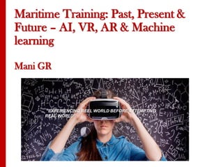 Maritime Training: Past, Present &
Future – AI, VR, AR & Machine
learning
Mani GR
“EXPERIENCING REEL WORLD BEFORE ATTEMPTING
REAL WORLD”
 