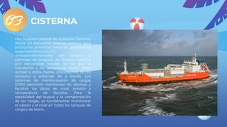 CISTERNA
Hay buques cisterna de cualquier tamaño,
desde los pequeños buques cisterna para
productos genéricos hasta los gigantescos
superpetroleros (ULCC).
Independientemente del tamaño y
cantidad de tanques, los buques cisterna
son estructuras móviles en las que la
tripulación y los operadores deben tener
acceso a datos fiables procedentes de los
sensores y sistemas de a bordo. Los
sistemas de monitorización de cargas
(CMS) permiten monitorear las alarmas y
facilitan los datos de nivel, presión y
temperatura de líquidos. Para la
estabilidad del buque y la compensación
de las cargas, es fundamental monitorear
el calado y el nivel en todos los tanques de
carga y de lastre.
03
 