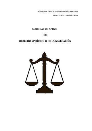 MATERIAL DE APOYO DE DERECHO MARÍTIMO PARAGUAYO. 
GRUPO: DUARTE – ADORNO ­UNISAL 
MATERIAL DE APOYO 
DE 
DERECHO MARÍTIMO O DE LA NAVEGACIÓN 
 