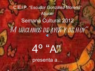 C.E.I.P. “Escultor González Moreno”
                   Aljucer
        Semana Cultural 2012
M urcianos de ayer y de hoy”
“



             4º “A”
             presenta a…
 