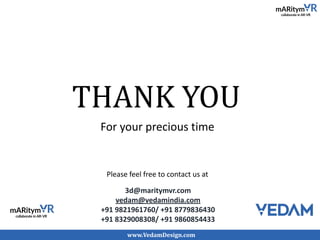 THANK YOU
3d@maritymvr.com
vedam@vedamindia.com
+91 9821961760/ +91 8779836430
+91 8329008308/ +91 9860854433
For your precious time
Please feel free to contact us at
www.VedamDesign.com
 
