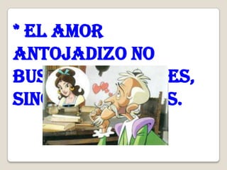 * El amor
antojadizo no
busca cualidades,
sino hermosuras.