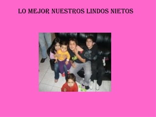 LO MEJOR NUESTROS LINDOS NIETOS 