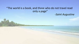 “The world is a book, and those who do not travel read
only a page”
-Saint Augustine
 