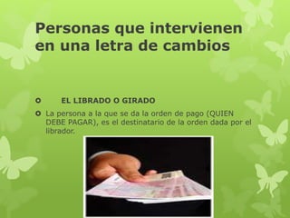 Personas que intervienen
en una letra de cambios
 EL LIBRADO O GIRADO
 La persona a la que se da la orden de pago (QUIEN
DEBE PAGAR), es el destinatario de la orden dada por el
librador.
 