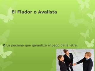 El Fiador o Avalista
 La persona que garantiza el pago de la letra.
 